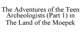 THE ADVENTURES OF THE TEEN ARCHEOLOGISTS (PART 1) IN THE LAND OF THE MOEPEK trademark