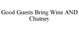 GOOD GUESTS BRING WINE AND CHUTNEY trademark