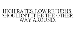 HIGH RATES. LOW RETURNS. SHOULDN'T IT BE THE OTHER WAY AROUND. trademark