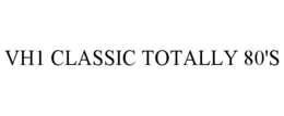 VH1 CLASSIC TOTALLY 80'S trademark