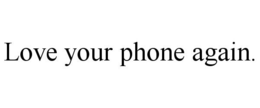 LOVE YOUR PHONE AGAIN. trademark
