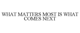 WHAT MATTERS MOST IS WHAT COMES NEXT trademark