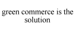 GREEN COMMERCE IS THE SOLUTION trademark