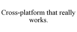CROSS-PLATFORM THAT REALLY WORKS. trademark