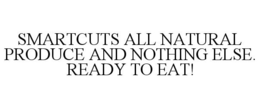 SMARTCUTS ALL NATURAL PRODUCE AND NOTHING ELSE. READY TO EAT! trademark