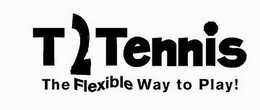 T2 TENNIS THE FLEXIBLE WAY TO PLAY! trademark