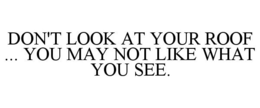 DON'T LOOK AT YOUR ROOF ... YOU MAY NOT LIKE WHAT YOU SEE. trademark