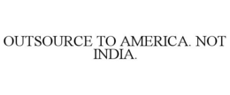OUTSOURCE TO AMERICA. NOT INDIA. trademark