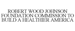 ROBERT WOOD JOHNSON FOUNDATION COMMISSION TO BUILD A HEALTHIER AMERICA trademark