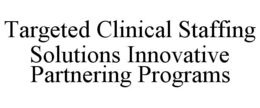 TARGETED CLINICAL STAFFING SOLUTIONS INNOVATIVE PARTNERING PROGRAMS trademark