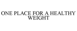 ONE PLACE FOR A HEALTHY WEIGHT trademark