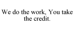 WE DO THE WORK, YOU TAKE THE CREDIT. trademark