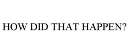 HOW DID THAT HAPPEN? trademark