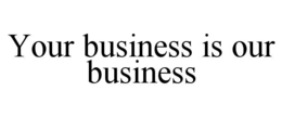 YOUR BUSINESS IS OUR BUSINESS trademark