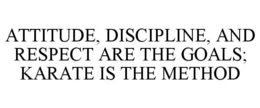 ATTITUDE, DISCIPLINE, AND RESPECT ARE THE GOALS; KARATE IS THE METHOD trademark