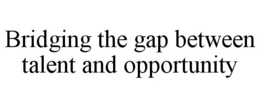 BRIDGING THE GAP BETWEEN TALENT AND OPPORTUNITY trademark