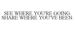 SEE WHERE YOU'RE GOING. SHARE WHERE YOU'VE BEEN. trademark