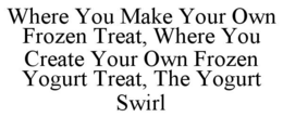 WHERE YOU MAKE YOUR OWN FROZEN TREAT, WHERE YOU CREATE YOUR OWN FROZEN YOGURT TREAT, THE YOGURT SWIRL trademark