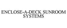 ENCLOSE-A-DECK SUNROOM SYSTEMS trademark