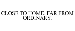 CLOSE TO HOME. FAR FROM ORDINARY. trademark