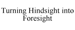 TURNING HINDSIGHT INTO FORESIGHT trademark