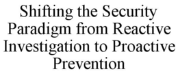 SHIFTING THE SECURITY PARADIGM FROM REACTIVE INVESTIGATION TO PROACTIVE PREVENTION trademark