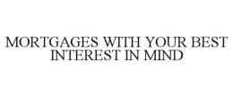 MORTGAGES WITH YOUR BEST INTEREST IN MIND trademark
