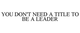 YOU DON'T NEED A TITLE TO BE A LEADER trademark