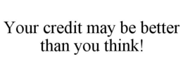 YOUR CREDIT MAY BE BETTER THAN YOU THINK! trademark