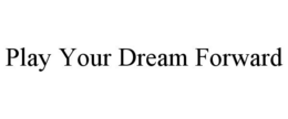 PLAY YOUR DREAM FORWARD trademark