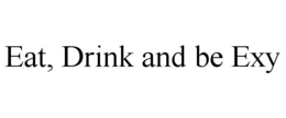 EAT, DRINK AND BE EXY trademark
