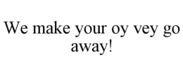 WE MAKE YOUR OY VEY GO AWAY! trademark