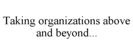 TAKING ORGANIZATIONS ABOVE AND BEYOND... trademark
