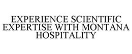 EXPERIENCE SCIENTIFIC EXPERTISE WITH MONTANA HOSPITALITY trademark