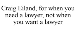 CRAIG EILAND, FOR WHEN YOU NEED A LAWYER, NOT WHEN YOU WANT A LAWYER trademark