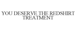 YOU DESERVE THE REDSHIRT TREATMENT trademark