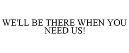 WE'LL BE THERE WHEN YOU NEED US! trademark