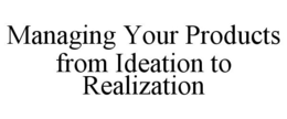 MANAGING YOUR PRODUCTS FROM IDEATION TOREALIZATION trademark