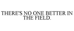 THERE'S NO ONE BETTER IN THE FIELD. trademark