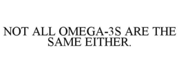 NOT ALL OMEGA-3S ARE THE SAME EITHER. trademark