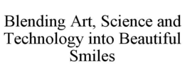 BLENDING ART, SCIENCE AND TECHNOLOGY INTO BEAUTIFUL SMILES trademark