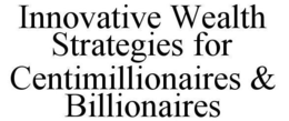 INNOVATIVE WEALTH STRATEGIES FOR CENTIMILLIONAIRES & BILLIONAIRES trademark