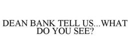 DEAN BANK TELL US...WHAT DO YOU SEE? trademark