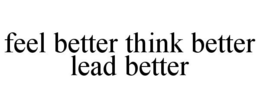 FEEL BETTER THINK BETTER LEAD BETTER trademark