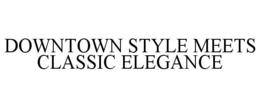 DOWNTOWN STYLE MEETS CLASSIC ELEGANCE trademark
