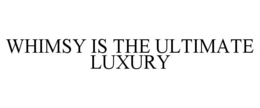 WHIMSY IS THE ULTIMATE LUXURY trademark