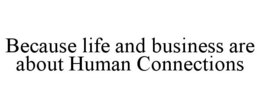 BECAUSE LIFE AND BUSINESS ARE ABOUT HUMAN CONNECTIONS trademark