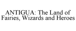 ANTIGUA: THE LAND OF FAIRIES, WIZARDS AND HEROES trademark