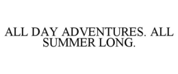 ALL DAY ADVENTURES. ALL SUMMER LONG. trademark