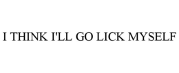 I THINK I'LL GO LICK MYSELF trademark